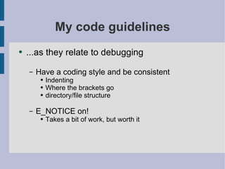 My code guidelines ...as they relate to debugging Have a coding style and be consistent Indenting Where the brackets go directory/file structure E_NOTICE on! Takes a bit of work, but worth it 