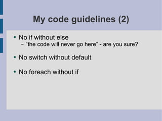 My code guidelines (2) No if without else “the code will never go here” - are you sure? No switch without default No foreach without if 