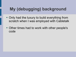 My (debugging) background Only had the luxury to build everything from scratch when I was employed with Cabletalk Other times had to work with other people's code 