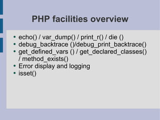 PHP facilities overview echo() / var_dump() / print_r() / die () debug_backtrace ()/debug_print_backtrace() get_defined_vars () / get_declared_classes() / method_exists() Error display and logging isset() 