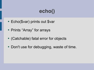 echo() Echo($var) prints out $var Prints “Array” for arrays (Catchable) fatal error for objects Don't use for debugging, waste of time. 