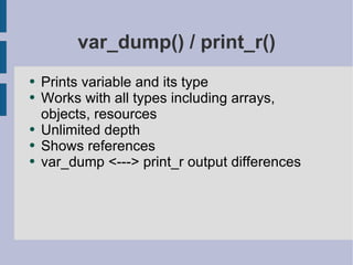 var_dump() / print_r() Prints variable and its type Works with all types including arrays, objects, resources Unlimited depth Shows references var_dump <---> print_r output differences 
