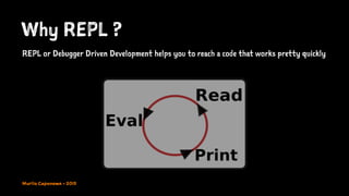 Why REPL ?
REPL or Debugger Driven Development helps you to reach a code that works pretty quickly
Murilo Capanema - 2015
 