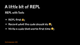 A little bit of REPL
REPL with Tests
4 REPL first !;
4 Record what the code should do ";
4 Write a code that works first time #;
Murilo Capanema - 2015
 