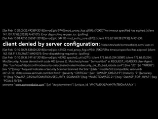 [Sat Feb 10 02:05:22.490389 2018] [error] [pid 5740] mod_proxy_fcgi.c(954): (70007)The timeout specified has expired: [client
141.101.77.82:32531] AH01075: Error dispatching request to : (polling)
[Sat Feb 10 03:42:55.356581 2018] [error] [pid 34419] mod_authz_core.c(873): [client 176.62.169.28:27736] AH01630:
client denied by server conﬁguration:/data/sites/web/somewebsite.com/.user.ini
[Sat Feb 10 10:50:24.838424 2018] [error] [pid 41100] mod_proxy_fcgi.c(954): (70007)The timeout specified has expired: [client
162.158.111.75:24677] AH01075: Error dispatching request to : (polling)
[Sat Feb 10 10:50:36.741167 2018] [error] [pid 48392] apache2_util.c(271): [client 172.68.65.254:35087] [client 172.68.65.254]
ModSecurity: Access denied with code 403 (phase 2). Matched phrase "SemrushBot" at REQUEST_HEADERS:User-Agent.
[file "/usr/local/httpd/conf/modsecurity-crs/activated-rules/modsecurity_crs_35_bad_robots.conf"] [line "20"] [id "990002"]
[rev "2"] [msg "Request Indicates a Security Scanner Scanned the Site"] [data "mozilla/5.0 (compatible; semrushb
ot/1.2~bl; +http://www.semrush.com/bot.html)"] [severity "CRITICAL"] [ver "OWASP_CRS/2.2.9"] [maturity "9"] [accuracy
"9"] [tag "OWASP_CRS/AUTOMATION/SECURITY_SCANNER"] [tag "WASCTC/WASC-21"] [tag "OWASP_TOP_10/A7"] [tag
"PCI/6.5.10"] [h
ostname “www.somewebsite.com”] [uri "/tag/romeinen/"] [unique_id "Wn7AbE4XLPnYH7fIxTBlGwAAAcY"]
 