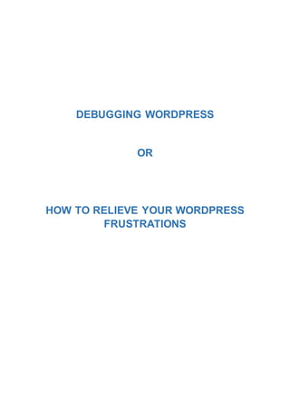 DEBUGGING WORDPRESS
OR
HOW TO RELIEVE YOUR WORDPRESS
FRUSTRATIONS
 
