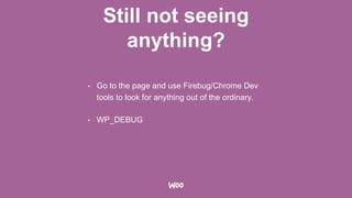 Still not seeing
anything?
• Go to the page and use Firebug/Chrome Dev
tools to look for anything out of the ordinary.
• WP_DEBUG
 