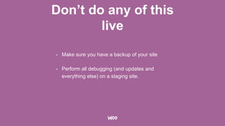 Don’t do any of this
live
• Make sure you have a backup of your site
• Perform all debugging (and updates and
everything else) on a staging site.
 