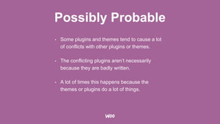 Possibly Probable
• Some plugins and themes tend to cause a lot
of conflicts with other plugins or themes.
• The conflicting plugins aren’t necessarily
because they are badly written.
• A lot of times this happens because the
themes or plugins do a lot of things.
 