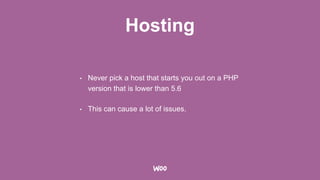 Hosting
• Never pick a host that starts you out on a PHP
version that is lower than 5.6
• This can cause a lot of issues.
 