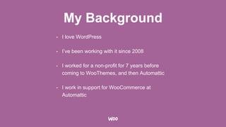 My Background
• I love WordPress
• I’ve been working with it since 2008
• I worked for a non-profit for 7 years before
coming to WooThemes, and then Automattic
• I work in support for WooCommerce at
Automattic
 