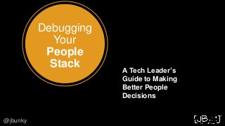 Debugging
Your
People
Stack
@jbunky
A Tech Leader’s
Guide to Making
Better People
Decisions
 