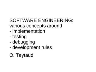 SOFTWARE ENGINEERING:
various concepts around
- implementation
- testing
- debugging
- development rules
O. Teytaud
 