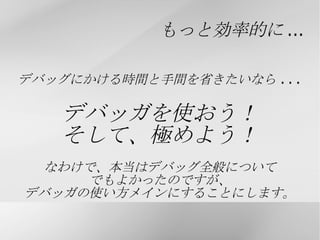 デバッグ (Debug) って何か バグを取り除くための “作業” です バグを発見したら、必ずデバッグしてるはずです ( ただし、放置したり、仕様と決め込んだ場合を除く ) 