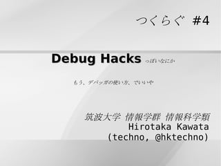 Debug Hacks っぽいなにか もう、デバッガの使い方、でいいや つくらぐ #4 筑波大学 情報学群 情報科学類 Hirotaka Kawata (techno, @hktechno) 
