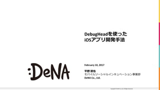 Copyright © DeNA Co.,Ltd. All Rights Reserved.
DebugHeadを使った
iOSアプリ開発手法
February 10, 2017
平野 朋也
モバイルソーシャルインキュベーション事業部
DeNA Co., Ltd.
 