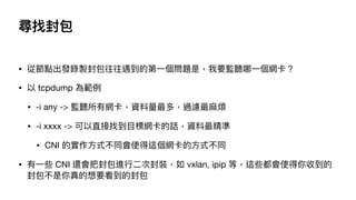 ҷ
? Ĺcluĵ?}ǣҪO ?W
?  tcpdump 鹠
? -i any -> O оWY࣬^V?
? -i xxxx -> ֱҵ?˾WԒY
? CNI Č?ʽͬʹ@W?ʽͬ
? ?Щ CNI ߀ѷM??ηb vxlan, ipip ȣ@Щʹյ
Ҫķ
 