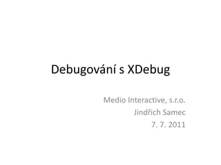 Debugování s XDebug MedioInteractive, s.r.o. Jindřich Samec  7. 7. 2011 