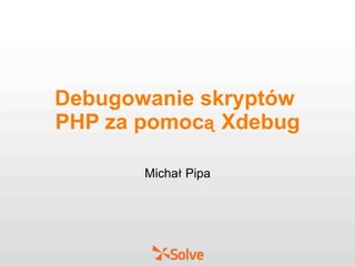 Debugowanie skryptów
PHP za pomocą Xdebug
Michał Pipa
 