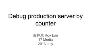 Debug production server by
counter
羅仲成 Roy Lou
17 Media
2016 July
 