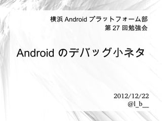 横浜 Android プラットフォーム部
                 第 27 回勉強会



Android のデバッグ小ネタ


                  2012/12/22
                     @l_b__
 
