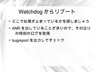 Watchdog からリブート
●
    どこで処理が止まっているかを探しましょう
●
    ANR を出していることが多いので、その辺り
     の時刻のログを取得
●
    bugreport を出力してチェック
 