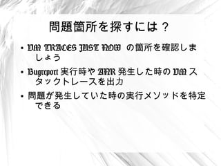 問題箇所を探すには ?
●
    VM TRACES JUST NOW の箇所を確認しま
     しょう
●
    Bugreport 実行時や ANR 発生した時の VM ス
     タックトレースを出力
●
    問題が発生していた時の実行メソッドを特定
     できる
 