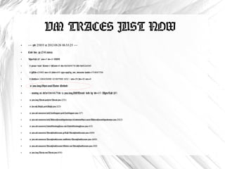 VM TRACES JUST NOW
●
    ----- pid 25855 at 2012-08-26 06:35:25 -----

●
    Cmd line: jp.r246.twicca

●
    "AsyncTask #5" prio=5 tid=15 WAIT

●
     | group="main" sCount=1 dsCount=0 obj=0x41d56710 self=0x662a45e0

●
     | sysTid=25883 nice=10 sched=0/0 cgrp=apps/bg_non_interactive handle=1714047536

●
     | schedstat=( 686456000 421807000 1632 ) utm=58 stm=10 core=0


●
     at java.lang.Object.wait(Native Method)

●
     - waiting on <0x41d44670> (a java.lang.VMThread) held by tid=15 (AsyncTask #5)

●
     at java.lang.Thread.parkFor(Thread.java:1231)

●
     at sun.misc.Unsafe.park(Unsafe.java:323)

●
     at java.util.concurrent.locks.LockSupport.park(LockSupport.java:157)

●
     at java.util.concurrent.locks.AbstractQueuedSynchronizer$ConditionObject.await(AbstractQueuedSynchronizer.java:2022)

●
     at java.util.concurrent.LinkedBlockingQueue.take(LinkedBlockingQueue.java:413)

●
     at java.util.concurrent.ThreadPoolExecutor.getTask(ThreadPoolExecutor.java:1009)

●
     at java.util.concurrent.ThreadPoolExecutor.runWorker(ThreadPoolExecutor.java:1069)

●
     at java.util.concurrent.ThreadPoolExecutor$Worker.run(ThreadPoolExecutor.java:569)

●
     at java.lang.Thread.run(Thread.java:856)
 
