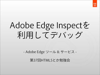 Adobe Edge Inspectを
 利用してデバッグ
   - Adobe Edge ツール & サービス -

      第37回HTML5とか勉強会
 