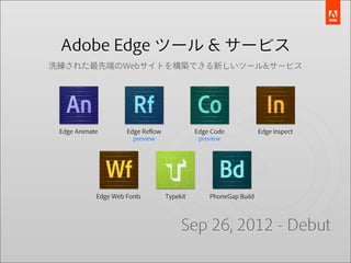 Adobe Edge ツール & サービス
洗練された最先端のWebサイトを構築できる新しいツール&サービス




 Edge Animate        Edge Reﬂow             Edge Code            Edge Inspect
                       preview               preview




            Edge Web Fonts        Typekit       PhoneGap Build




                                       Sep 26, 2012 - Debut
 
