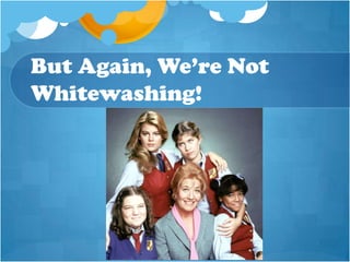 But Again, We’re Not
Whitewashing!
 