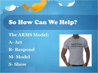 So How Can We Help?
The ARMS Model:
A- Act
R- Respond
M- Model
S- Show
 