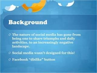 Background
The nature of social media has gone from
being one to share triumphs and daily
activities, to an increasingly negative
landscape.

Social media wasn’t designed for this!

Facebook “dislike” button
 