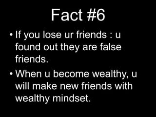 Fact #6If you lose ur friends : u found out they are false friends.When u become wealthy, u will make new friends with wealthy mindset.