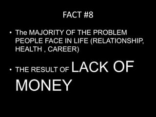 FACT #8The MAJORITY OF THE PROBLEM PEOPLE FACE IN LIFE (RELATIONSHIP, HEALTH , CAREER) THE RESULT OF LACK OF MONEY