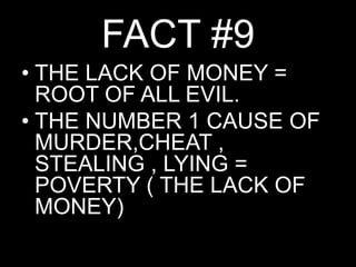 FACT #9THE LACK OF MONEY = ROOT OF ALL EVIL.THE NUMBER 1 CAUSE OF MURDER,CHEAT , STEALING , LYING = POVERTY ( THE LACK OF MONEY)