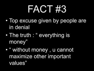 FACT #3Top excuse given by people are in denialThe truth : “ everything is  money”“ without money , u cannot maximize other important values”