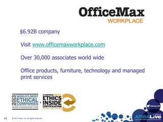 #AribaLIVE
$6.92B company
Visit www.officemaxworkplace.com
Over 30,000 associates world wide
Office products, furniture, technology and managed
print services
© 2013 Ariba, Inc. All rights reserved.11
 