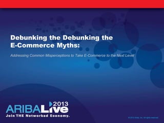 Debunking the Debunking the
E-Commerce Myths:
Addressing Common Misperceptions to Take E-Commerce to the Next Level
© 2013 Ariba, Inc. All rights reserved.
 