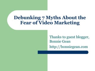 Debunking 7 Myths About the
Fear of Video Marketing
Thanks to guest blogger,
Bonnie Gean
http://bonniegean.com
 