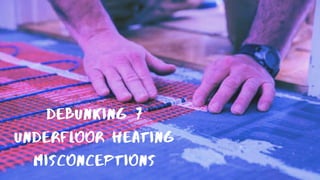 Debunking 7
Underfloor Heating
Misconceptions
 