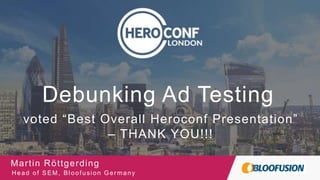 @bloomarty
Debunking Ad Testing
Martin Röttgerding
Head of SEM, Bloofusion Germany
Logo Here
voted “Best Overall Heroconf Presentation”
– THANK YOU!!!
 
