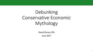 Debunking
Conservative Economic
Mythology
David Doney CPA
June 2017
1
 