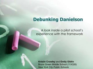 Debunking Danielson

    A look inside a pilot school’s
 experience with the framework




  Kristin Crowley and Emily Giblin
  Bronx Green Middle School (11X326)
  New York City Public Schools
 