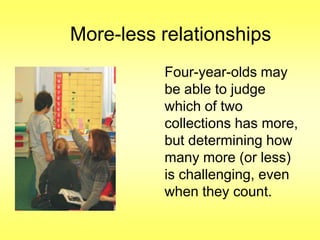 More-less relationships
Four-year-olds may
be able to judge
which of two
collections has more,
but determining how
many more (or less)
is challenging, even
when they count.

 