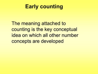 Early counting
The meaning attached to
counting is the key conceptual
idea on which all other number
concepts are developed

 