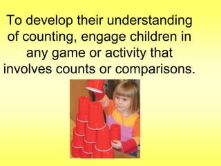 To develop their understanding
of counting, engage children in
any game or activity that
involves counts or comparisons.

 