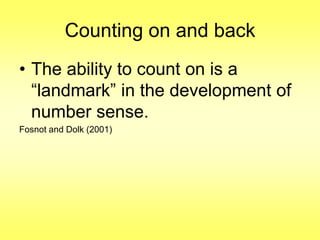 Counting on and back
• The ability to count on is a
“landmark” in the development of
number sense.
Fosnot and Dolk (2001)

 