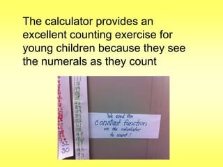 The calculator provides an
excellent counting exercise for
young children because they see
the numerals as they count

 