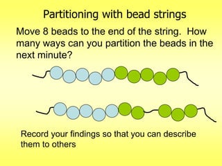 Partitioning with bead strings
Move 8 beads to the end of the string. How
many ways can you partition the beads in the
next minute?

Record your findings so that you can describe
them to others

 